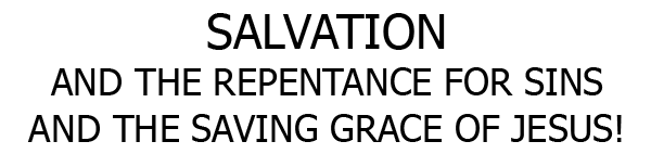 SALVATION AND THE REPENTANCE FOR SINS AND THE SAVING GRACE OF JESUS! 